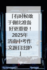 有时候敢于做比准备好更重要！2025年济南中考作文题目出炉