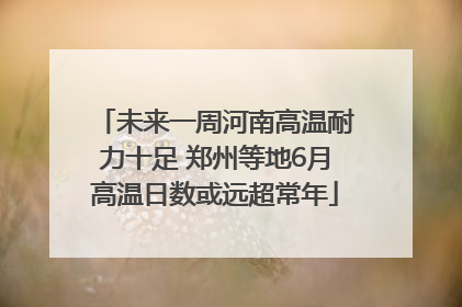 未来一周河南高温耐力十足 郑州等地6月高温日数或远超常年