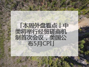 本周外盘看点丨中美将举行经贸磋商机制首次会议，美国公布5月CPI