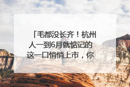 毛都没长齐！杭州人一到6月就惦记的这一口悄悄上市，你打算尝鲜吗？