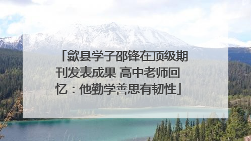 歙县学子邵锋在顶级期刊发表成果 高中老师回忆：他勤学善思有韧性