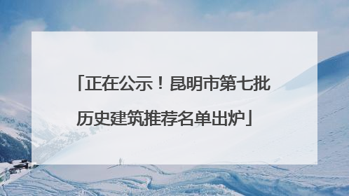 正在公示！昆明市第七批历史建筑推荐名单出炉