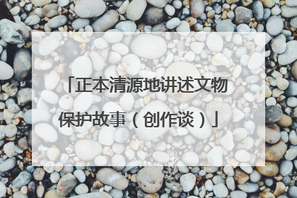 正本清源地讲述文物保护故事（创作谈）