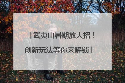 武夷山暑期放大招！创新玩法等你来解锁