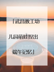 武昌教工幼儿园萌娃捏出端午记忆