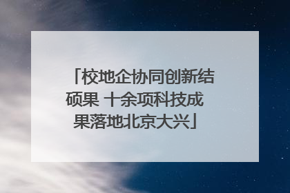 校地企协同创新结硕果 十余项科技成果落地北京大兴