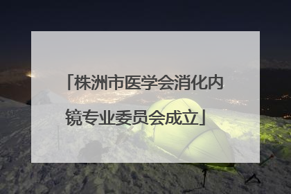 株洲市医学会消化内镜专业委员会成立
