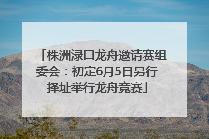 株洲渌口龙舟邀请赛组委会：初定6月5日另行择址举行龙舟竞赛