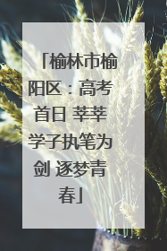 榆林市榆阳区：高考首日 莘莘学子执笔为剑 逐梦青春