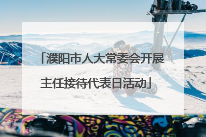 濮阳市人大常委会开展主任接待代表日活动