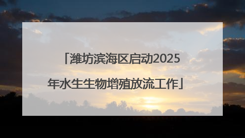潍坊滨海区启动2025年水生生物增殖放流工作