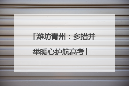潍坊青州：多措并举暖心护航高考