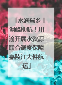 水润蜀乡丨调峰助航！川渝开展水资源联合调度保障嘉陵江大件航运