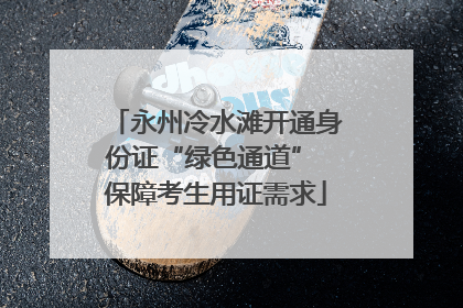 永州冷水滩开通身份证“绿色通道” 保障考生用证需求