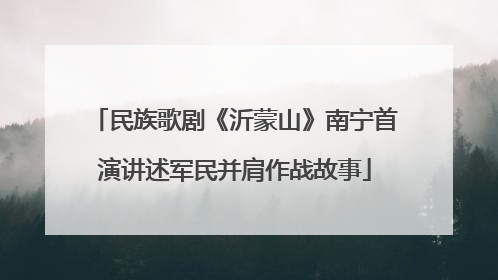 民族歌剧《沂蒙山》南宁首演讲述军民并肩作战故事
