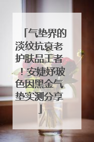 气垫界的淡纹抗衰老护肤品王者！安婕妤玻色因黑金气垫实测分享