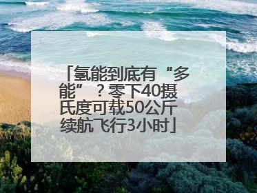 氢能到底有“多能”？零下40摄氏度可载50公斤续航飞行3小时
