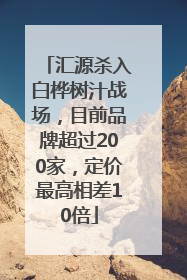 汇源杀入白桦树汁战场，目前品牌超过200家，定价最高相差10倍