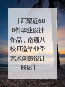 汇聚近600件毕业设计作品，南通八校打造毕业季艺术创意设计联展