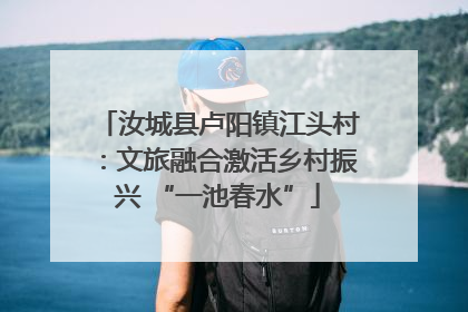 汝城县卢阳镇江头村：文旅融合激活乡村振兴 “一池春水”