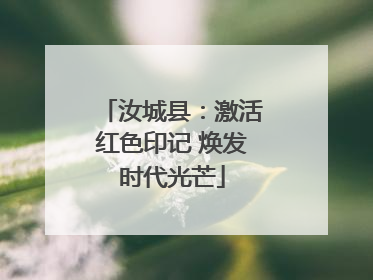 汝城县：激活红色印记 焕发时代光芒
