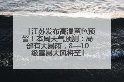 江苏发布高温黄色预警！本周天气预测：局部有大暴雨，8—10级雷暴大风将至