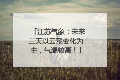 江苏气象：未来三天以云系变化为主，气温较高！