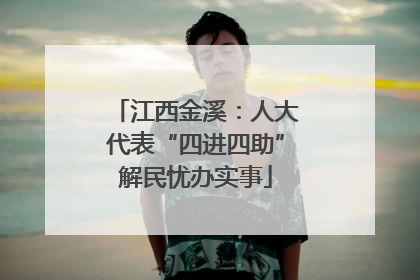 江西金溪：人大代表“四进四助”解民忧办实事