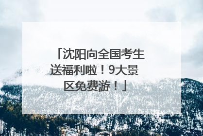 沈阳向全国考生送福利啦！9大景区免费游！
