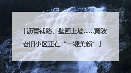 沥青铺路、壁画上墙……黄陂老旧小区正在“一键美颜”
