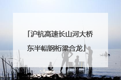 沪杭高速长山河大桥东半幅钢桁梁合龙