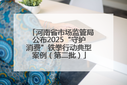 河南省市场监管局公布2025“守护消费”铁拳行动典型案例（第二批）
