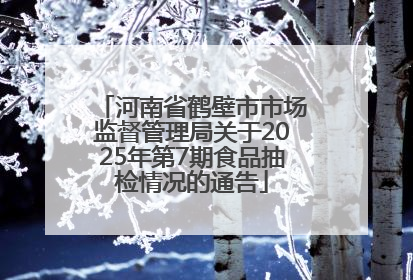 河南省鹤壁市市场监督管理局关于2025年第7期食品抽检情况的通告