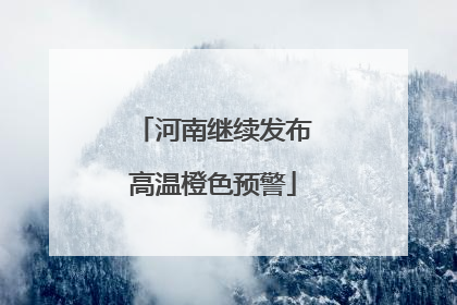 河南继续发布高温橙色预警