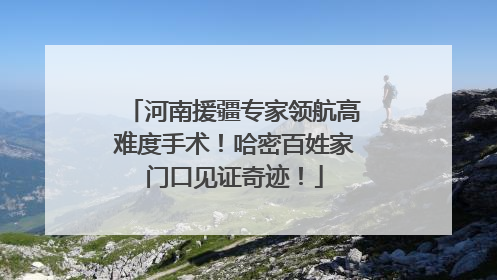 河南援疆专家领航高难度手术！哈密百姓家门口见证奇迹！