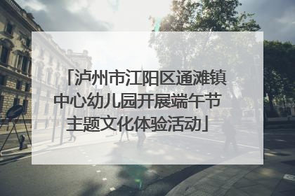 泸州市江阳区通滩镇中心幼儿园开展端午节主题文化体验活动