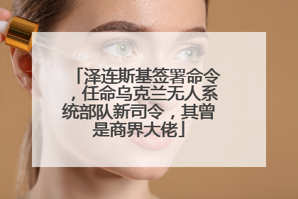 泽连斯基签署命令，任命乌克兰无人系统部队新司令，其曾是商界大佬