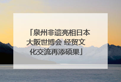 泉州非遗亮相日本大阪世博会 经贸文化交流再添硕果