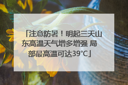 注意防暑！明起三天山东高温天气增多增强 局部最高温可达39℃