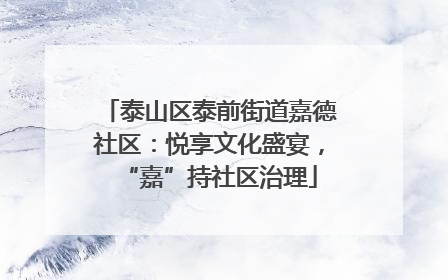 泰山区泰前街道嘉德社区：悦享文化盛宴，“嘉”持社区治理