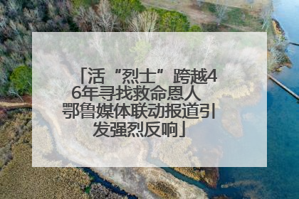 活“烈士”跨越46年寻找救命恩人 鄂鲁媒体联动报道引发强烈反响