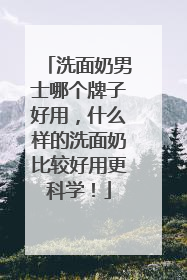 洗面奶男士哪个牌子好用，什么样的洗面奶比较好用更科学！