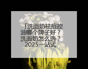 洗面奶祛痘控油哪个牌子好？洗面奶怎么选？2025一站式选购指南