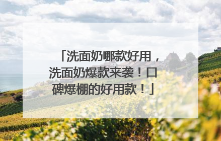 洗面奶哪款好用，洗面奶爆款来袭！口碑爆棚的好用款！