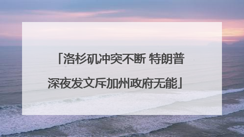 洛杉矶冲突不断 特朗普深夜发文斥加州政府无能