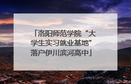 洛阳师范学院“大学生实习就业基地”落户伊川滨河高中