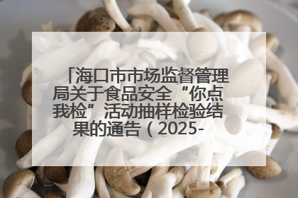 海口市市场监督管理局关于食品安全“你点我检”活动抽样检验结果的通告（2025-001期）