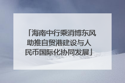 海南中行乘消博东风 助推自贸港建设与人民币国际化协同发展