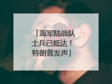 海军陆战队士兵已抵达！特朗普发声