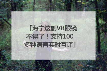 海宁这副VR眼镜不得了！支持100多种语言实时互译